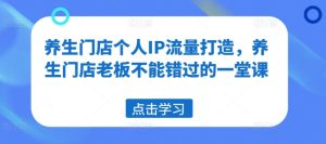 养生门店个人IP流量打造,养生门店老板不能错过的一堂课-最全项目网