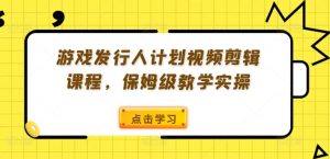 游戏发行人计划视频剪辑课程，保姆级教学实操-最全项目网