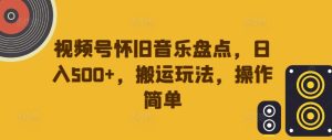 视频号怀旧音乐盘点,日入500+,搬运玩法,操作简单【揭秘】-最全项目网