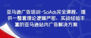 亚马逊广告培训-SciAds完全课程，提供一整套理论逻辑严密，实战经验丰富的亚马逊站内广告解决方案-最全项目网