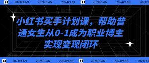 小红书买手计划课,帮助普通女生从0-1成为职业博主实现变现闭环-最全项目网
