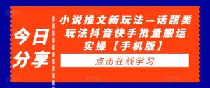 小说推文新玩法—话题类玩法抖音快手批量搬运实操【手机版】-最全项目网