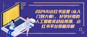 2024AI小红书运营(从入门到大师),好学好用的人工智能实战应用课,小红书平台策略详解-最全项目网