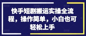快手短剧搬运实操全流程,操作简单,小白也可轻松上手-最全项目网