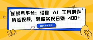 蝴蝶号平台:借助 AI 工具创作情感视频,轻松实现日赚 400+【揭秘】-最全项目网