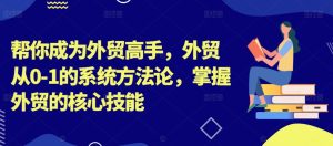 帮你成为外贸高手，外贸从0-1的系统方法论，掌握外贸的核心技能-最全项目网