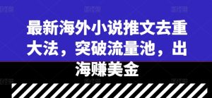 最新海外小说推文去重大法,突破流量池,出海赚美金-最全项目网