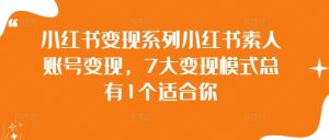 小红书变现系列小红书素人账号变现,7大变现模式总有1个适合你-最全项目网
