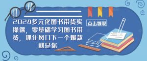 2024多元化图书带货实操课,零基础学习图书带货,抓住风口下一个爆款就是你-最全项目网
