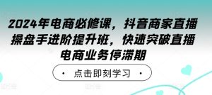 2024年电商必修课,抖音商家直播操盘手进阶提升班,快速突破直播电商业务停滞期-最全项目网