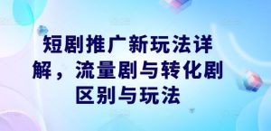 短剧推广新玩法详解，流量剧与转化剧区别与玩法-最全项目网