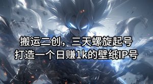 搬运二创，三天螺旋起号，打造一个日赚1k的壁纸IP号【揭秘】-最全项目网