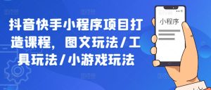 抖音快手小程序项目打造课程,图文玩法/工具玩法/小游戏玩法-最全项目网