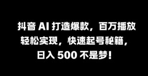 抖音 AI 打造爆款，百万播放轻松实现，快速起号秘籍【揭秘】-最全项目网