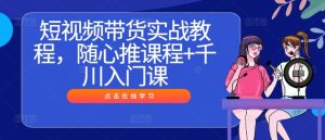 短视频带货实战教程,随心推课程+千川入门课-最全项目网