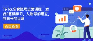 TikTok全套账号运营课程,适合0基础学习,从账号的建立,到账号的运营-最全项目网