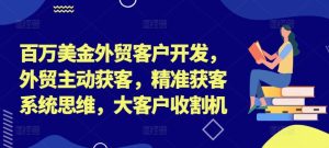 百万美金外贸客户开发，外贸主动获客，精准获客系统思维，大客户收割机-最全项目网