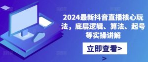 2024最新抖音直播核心玩法，底层逻辑、算法、起号等实操讲解-最全项目网