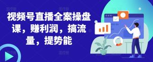 视频号直播全案操盘课,赚利润,搞流量,提势能-最全项目网