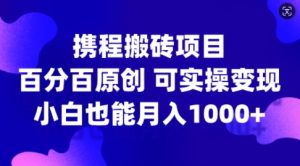 携程搬砖项目，百分百原创，可实操变现，新手小白月入1k+【揭秘】-最全项目网