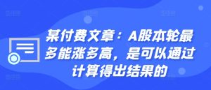 某付费文章:A股本轮最多能涨多高,是可以通过计算得出结果的-最全项目网