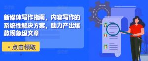 新媒体写作指南，内容写作的系统性解决方案，助力产出爆款现象级文章-最全项目网