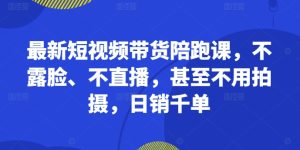 最新短视频带货陪跑课,不露脸、不直播,甚至不用拍摄,日销千单-最全项目网