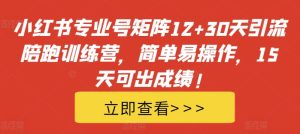 小红书专业号矩阵12+30天引流陪跑训练营,简单易操作,15天可出成绩!-最全项目网