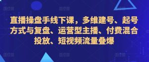 直播操盘手线下课,多维建号、起号方式与复盘、运营型主播、付费混合投放、短视频流量叠爆-最全项目网