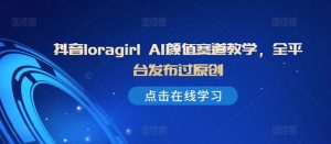抖音loragirl AI颜值赛道教学,全平台发布过原创-最全项目网