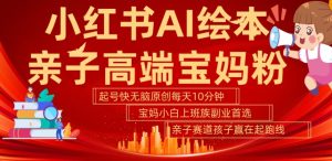 小红书AI绘本，亲子赛道高端宝妈粉，起号快，五分钟无脑原创，小白宝妈上班族轻松玩赚副业-最全项目网