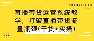 直播带货运营系统教学,打破直播带货流量瓶颈(干货+实操)-最全项目网