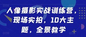 人像摄影实战训练营,现场实拍,10大主题,全景教学-最全项目网