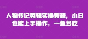 人物传记剪辑实操教程,小白也能上手操作,一鱼多吃-最全项目网