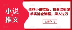 小说推文之蛋花小说拉新,故事混剪爆单实操全流程,周入过万-最全项目网