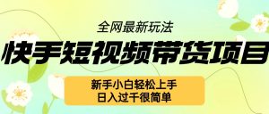 快手短视频带货项目最新玩法,新手小白轻松上手,日入几张很简单【揭秘】-最全项目网