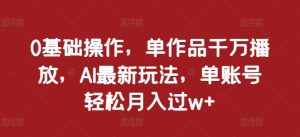 0基础操作,单作品千万播放,AI最新玩法,单账号轻松月入过w+【揭秘】-最全项目网