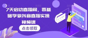 7天启动直播间,零基础学做抖音直播实操视频课-最全项目网