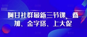 阿甘社群最新三节课，叠加、金字塔、上大促-最全项目网