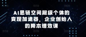 AI思链空间超级个体的变现加速器,企业创始人的降本增效课-最全项目网