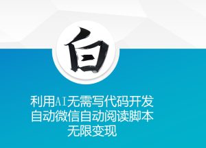 利用AI无需写代码开发自动微信自动阅读脚本无限变现 【揭秘】-最全项目网