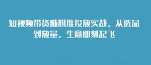 短视频带货随心推投放实战,从选品到放量,生意即刻起飞-最全项目网