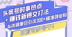 头条号时事热点+赚钱新爆文打法,Ai洗稿单日引流300+精准创业粉,目前可多号干【揭秘】-最全项目网