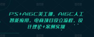 PS+AIGC美工课,AIGC人工智能应用,电商项目设立流程,设计理论+案例实操-最全项目网