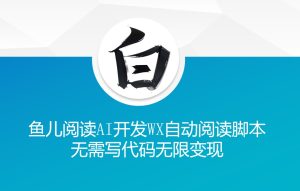 ‘鱼儿阅读’利用AI无需写代码开发自动微信自动阅读脚本无限变现【揭秘】-最全项目网