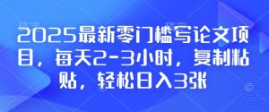 2025最新零门槛写论文项目，每天2-3小时，复制粘贴，轻松日入3张，附详细资料教程【揭秘】-最全项目网