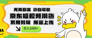 无需引流，小白可做，京东短现频带货，不用剪辑，搬运上传，日入1k【揭秘】-最全项目网