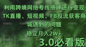 利用跨境电商网络及搭建TK直播、短视频、FB投流获客以及商城遇到的问题进行变现3.0必看版【揭秘】-最全项目网