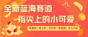 最新蓝海赛道,指尖上的小可爱,几分钟一条治愈系视频,日入几张,矩阵操作收益翻倍-最全项目网