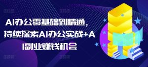 AI办公零基础到精通，持续探索AI办公实战+AI副业赚钱机会-最全项目网
